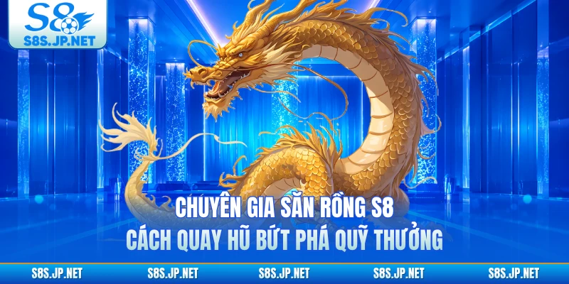 Chuyên Gia Săn Rồng S8 - Cách Quay Hũ Bứt Phá Quỹ Thưởng