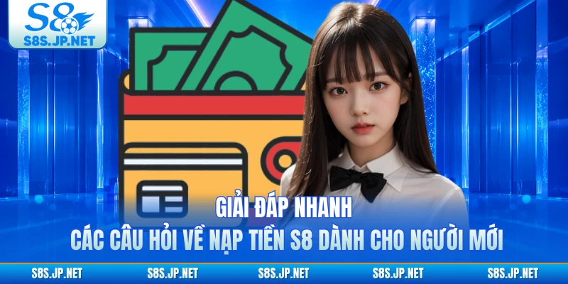 Giải đáp nhanh các câu hỏi về nạp tiền S8 dành cho người mới