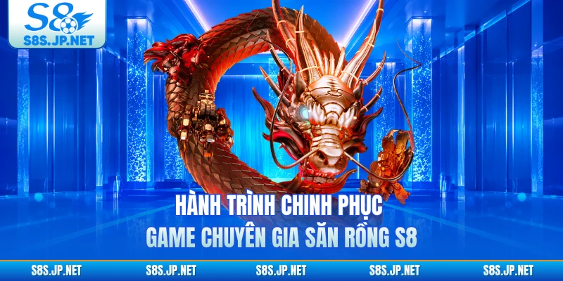 Hành trình chinh phục game chuyên gia săn rồng S8