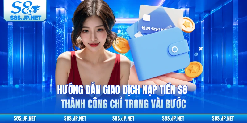 Hướng dẫn giao dịch nạp tiền S8 thành công chỉ trong vài bước