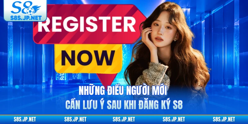Những điều người mới cần lưu ý sau khi đăng ký S8