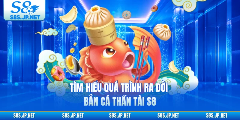 Tìm hiểu quá trình ra đời Bắn Cá Thần Tài S8